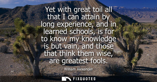 Small: Yet with great toil all that I can attain by long experience, and in learned schools, is for to know my