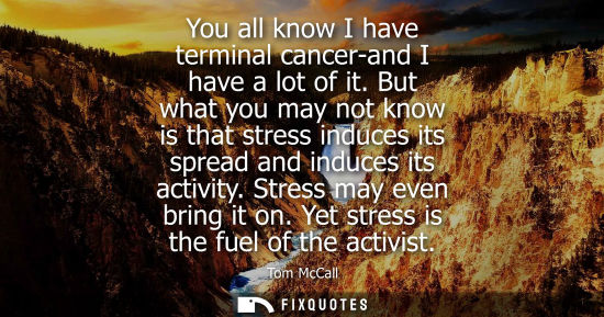 Small: You all know I have terminal cancer-and I have a lot of it. But what you may not know is that stress in