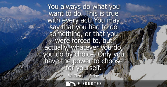 Small: You always do what you want to do. This is true with every act. You may say that you had to do somethin