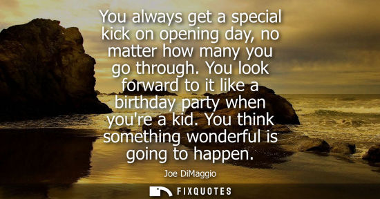 Small: You always get a special kick on opening day, no matter how many you go through. You look forward to it