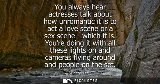 Small: You always hear actresses talk about how unromantic it is to act a love scene or a sex scene - which it