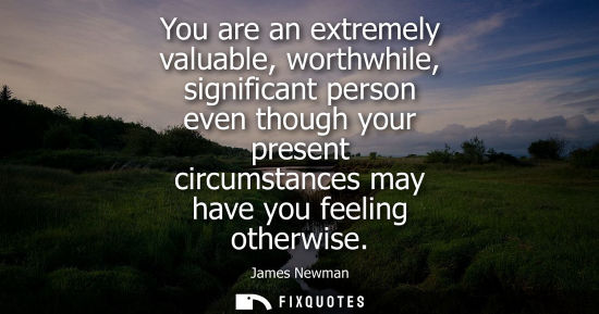 Small: You are an extremely valuable, worthwhile, significant person even though your present circumstances may have 