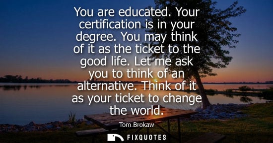 Small: You are educated. Your certification is in your degree. You may think of it as the ticket to the good life. Le
