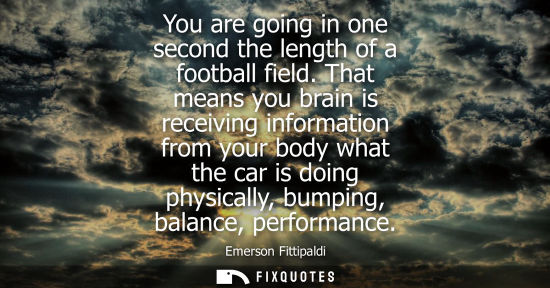 Small: You are going in one second the length of a football field. That means you brain is receiving informati