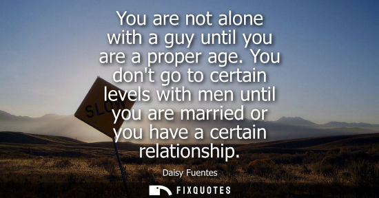 Small: You are not alone with a guy until you are a proper age. You dont go to certain levels with men until y