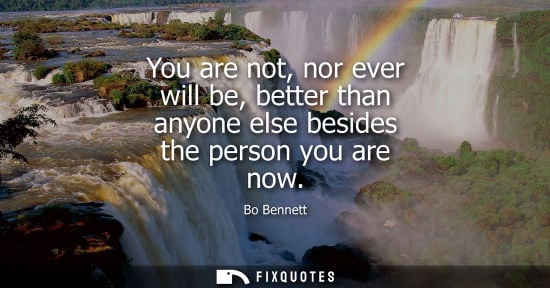 Small: You are not, nor ever will be, better than anyone else besides the person you are now