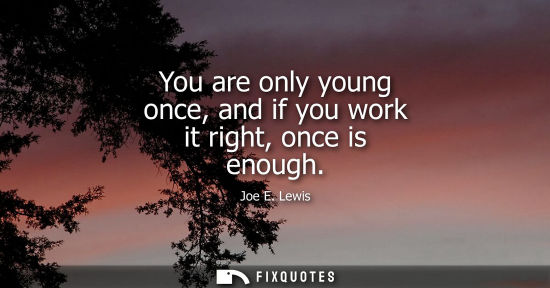 Small: You are only young once, and if you work it right, once is enough