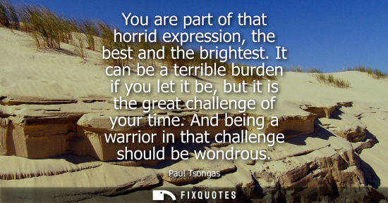 Small: You are part of that horrid expression, the best and the brightest. It can be a terrible burden if you 