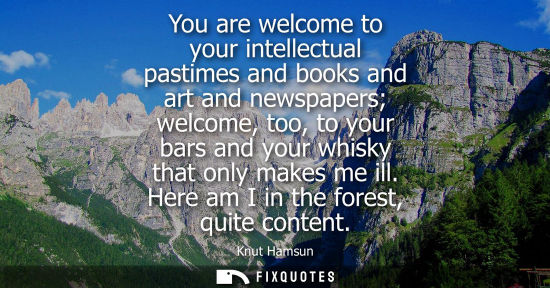 Small: You are welcome to your intellectual pastimes and books and art and newspapers welcome, too, to your ba