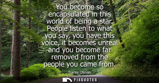 Small: You become so encapsulated in this world of being a star. People listen to what you say, you have this 