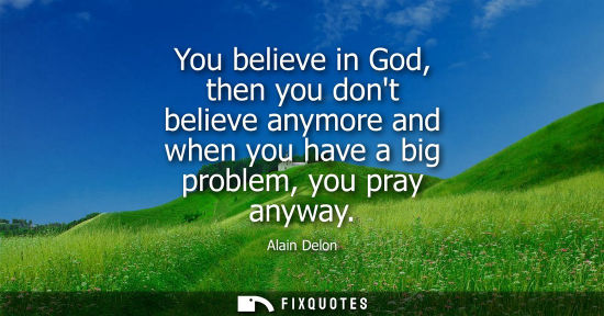 Small: You believe in God, then you dont believe anymore and when you have a big problem, you pray anyway
