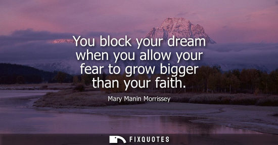Small: You block your dream when you allow your fear to grow bigger than your faith