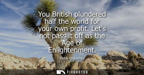 Small: You British plundered half the world for your own profit. Lets not pass it off as the Age of Enlightenm