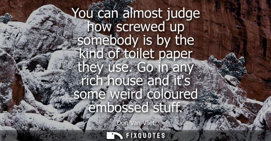 Small: You can almost judge how screwed up somebody is by the kind of toilet paper they use. Go in any rich ho