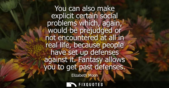 Small: You can also make explicit certain social problems which, again, would be prejudged or not encountered 