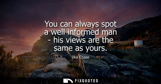Small: You can always spot a well informed man - his views are the same as yours