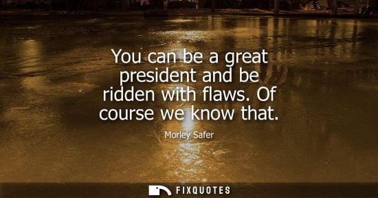 Small: You can be a great president and be ridden with flaws. Of course we know that