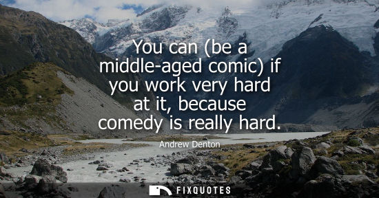 Small: You can (be a middle-aged comic) if you work very hard at it, because comedy is really hard