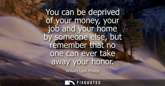 Small: You can be deprived of your money, your job and your home by someone else, but remember that no one can