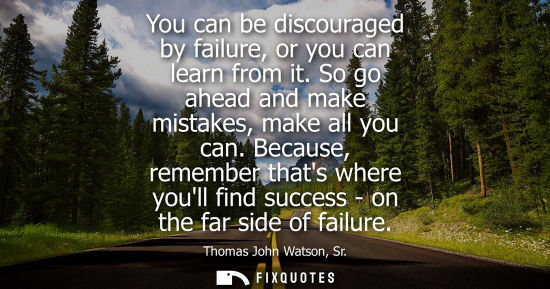 Small: You can be discouraged by failure, or you can learn from it. So go ahead and make mistakes, make all yo