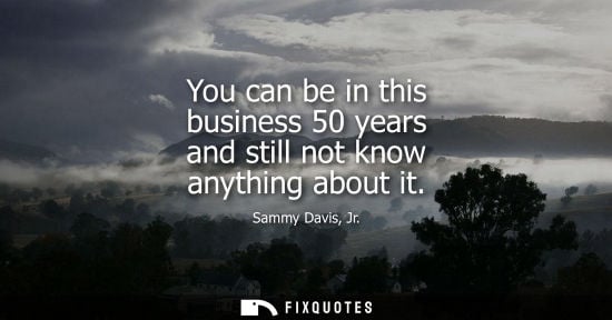 Small: You can be in this business 50 years and still not know anything about it