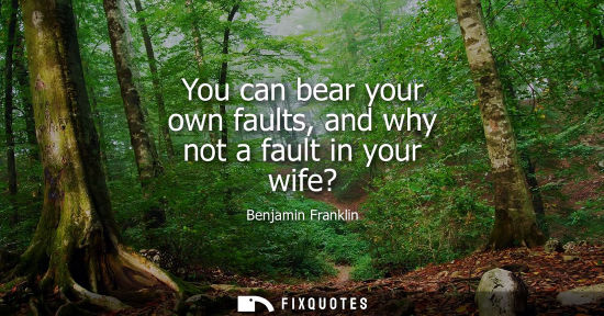 Small: You can bear your own faults, and why not a fault in your wife?