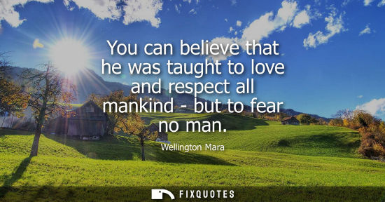 Small: You can believe that he was taught to love and respect all mankind - but to fear no man