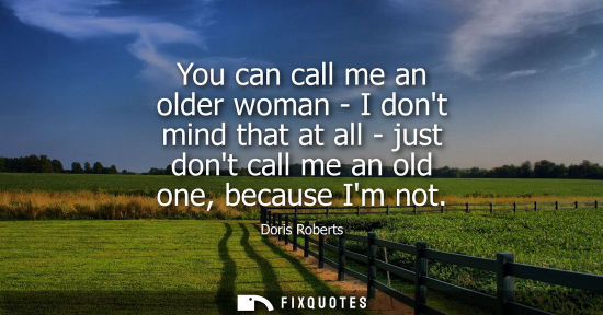 Small: You can call me an older woman - I dont mind that at all - just dont call me an old one, because Im not