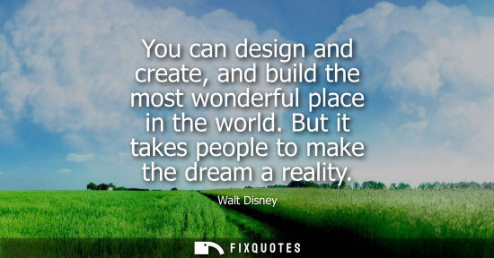 Small: You can design and create, and build the most wonderful place in the world. But it takes people to make