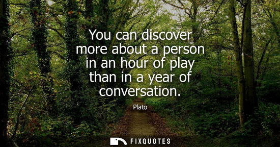 Small: You can discover more about a person in an hour of play than in a year of conversation