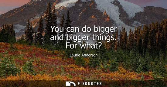 Small: You can do bigger and bigger things. For what?