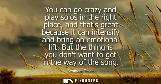 Small: You can go crazy and play solos in the right place, and thats great because it can intensify and bring 
