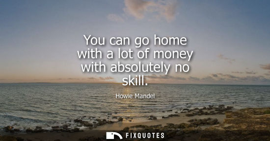 Small: You can go home with a lot of money with absolutely no skill