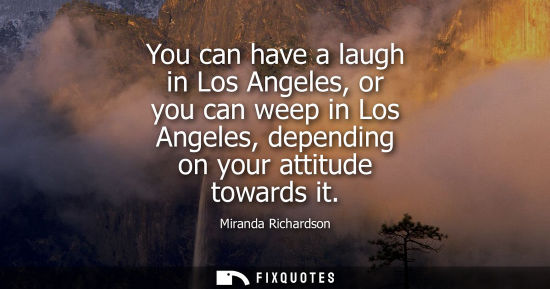Small: You can have a laugh in Los Angeles, or you can weep in Los Angeles, depending on your attitude towards it
