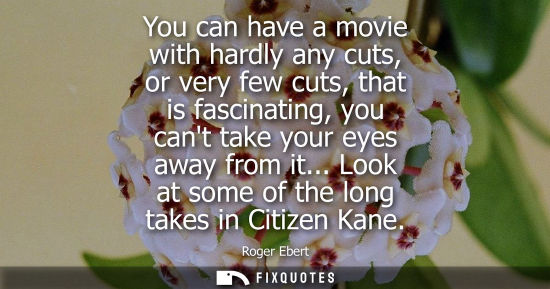 Small: You can have a movie with hardly any cuts, or very few cuts, that is fascinating, you cant take your ey