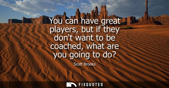 Small: You can have great players, but if they dont want to be coached, what are you going to do?