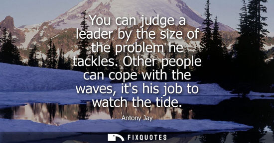 Small: You can judge a leader by the size of the problem he tackles. Other people can cope with the waves, its