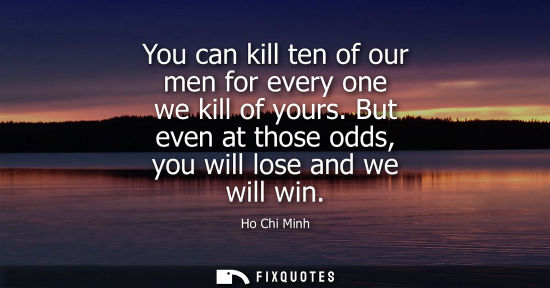 Small: You can kill ten of our men for every one we kill of yours. But even at those odds, you will lose and w