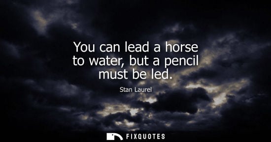 Small: You can lead a horse to water, but a pencil must be led