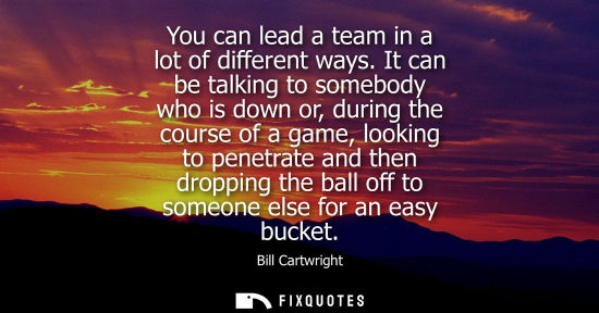 Small: You can lead a team in a lot of different ways. It can be talking to somebody who is down or, during th