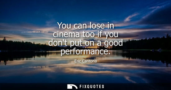 Small: You can lose in cinema too if you dont put on a good performance