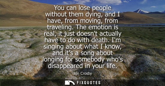 Small: You can lose people without them dying, and I have, from moving, from traveling. The emotion is real, i