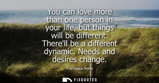 Small: You can love more than one person in your life, but things will be different. Therell be a different dy