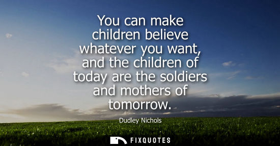 Small: You can make children believe whatever you want, and the children of today are the soldiers and mothers