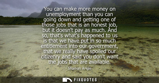 Small: You can make more money on unemployment than you can going down and getting one of those jobs that is a