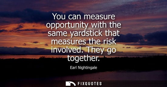 Small: You can measure opportunity with the same yardstick that measures the risk involved. They go together