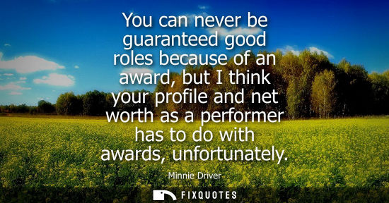Small: You can never be guaranteed good roles because of an award, but I think your profile and net worth as a