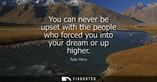 Small: You can never be upset with the people who forced you into your dream or up higher
