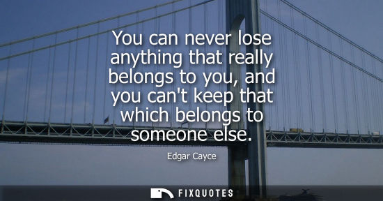 Small: You can never lose anything that really belongs to you, and you cant keep that which belongs to someone