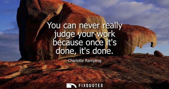 Small: You can never really judge your work because once its done, its done